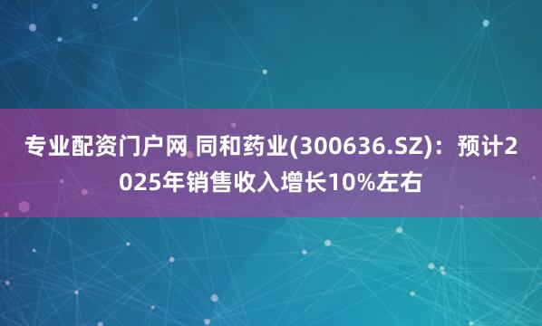 专业配资门户网 同和药业(300636.SZ)：预计2025年销售收入增长10%左右
