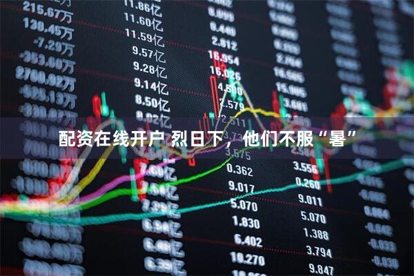 配资在线开户 烈日下，他们不服“暑”