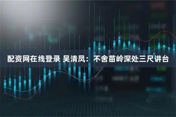 配资网在线登录 吴清凤：不舍苗岭深处三尺讲台