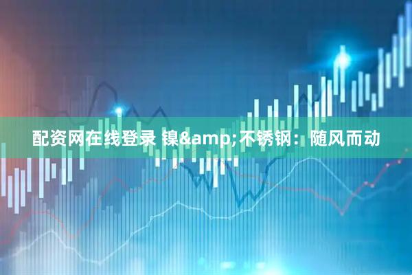 配资网在线登录 镍&不锈钢：随风而动
