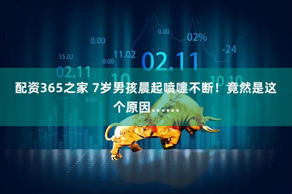 配资365之家 7岁男孩晨起喷嚏不断！竟然是这个原因……