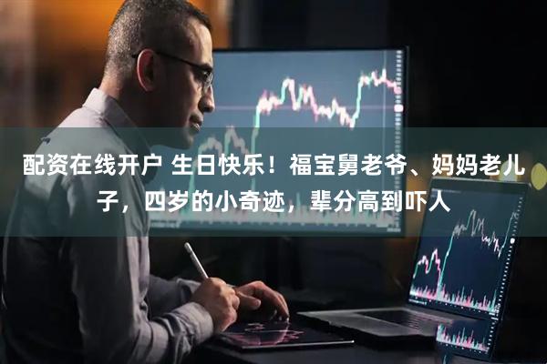 配资在线开户 生日快乐！福宝舅老爷、妈妈老儿子，四岁的小奇迹，辈分高到吓人