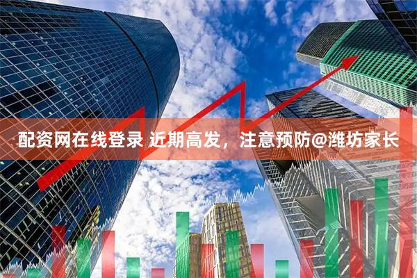 配资网在线登录 近期高发，注意预防@潍坊家长