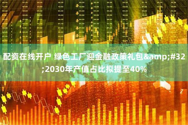配资在线开户 绿色工厂迎金融政策礼包 2030年产值占比拟提至40%