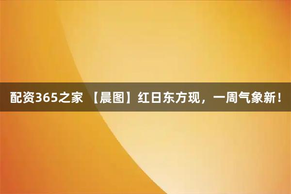 配资365之家 【晨图】红日东方现，一周气象新！
