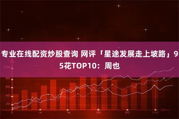 专业在线配资炒股查询 网评「星途发展走上坡路」95花TOP10：周也