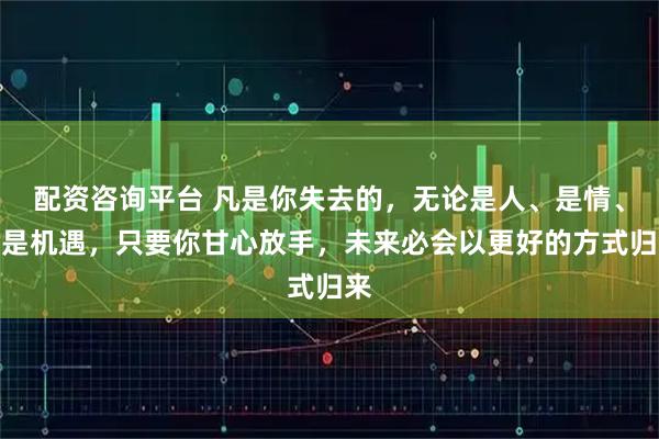 配资咨询平台 凡是你失去的，无论是人、是情、还是机遇，只要你甘心放手，未来必会以更好的方式归来