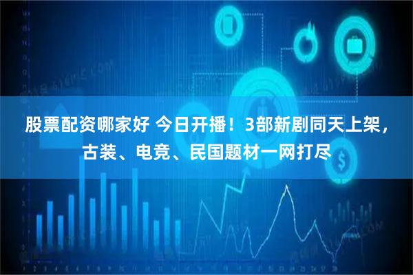 股票配资哪家好 今日开播！3部新剧同天上架，古装、电竞、民国题材一网打尽