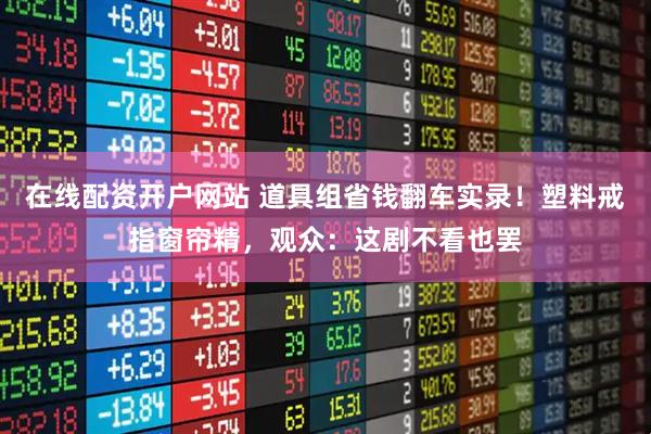 在线配资开户网站 道具组省钱翻车实录！塑料戒指窗帘精，观众：这剧不看也罢