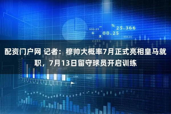 配资门户网 记者：穆帅大概率7月正式亮相皇马就职，7月13日留守球员开启训练