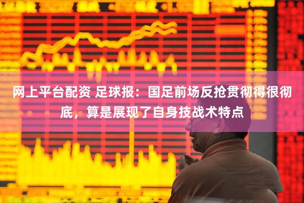 网上平台配资 足球报：国足前场反抢贯彻得很彻底，算是展现了自身技战术特点