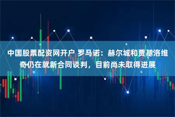 中国股票配资网开户 罗马诺：赫尔城和贾基洛维奇仍在就新合同谈判，目前尚未取得进展