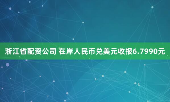 浙江省配资公司 在岸人民币兑美元收报6.7990元