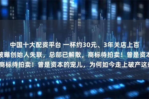 中国十大配资平台 一杯约30元、3年关店上百家，知名连锁咖啡品牌被曝创始人失联，总部已解散，商标待拍卖！曾是资本的宠儿，为何如今走上破产这条路？