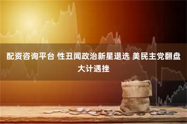 配资咨询平台 性丑闻政治新星退选 美民主党翻盘大计遇挫