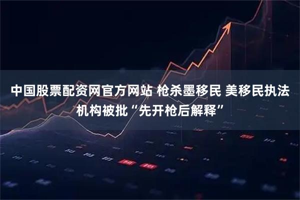 中国股票配资网官方网站 枪杀墨移民 美移民执法机构被批“先开枪后解释”