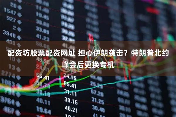 配资坊股票配资网址 担心伊朗袭击？特朗普北约峰会后更换专机