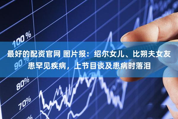 最好的配资官网 图片报：绍尔女儿、比朔夫女友患罕见疾病，上节目谈及患病时落泪