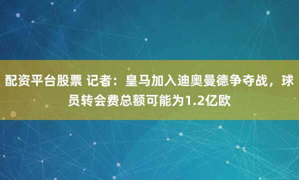 配资平台股票 记者：皇马加入迪奥曼德争夺战，球员转会费总额可能为1.2亿欧