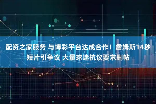 配资之家服务 与博彩平台达成合作！詹姆斯14秒短片引争议 大量球迷抗议要求删帖