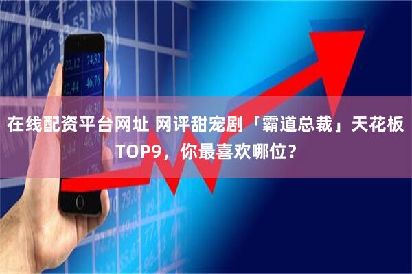 在线配资平台网址 网评甜宠剧「霸道总裁」天花板TOP9，你最喜欢哪位？